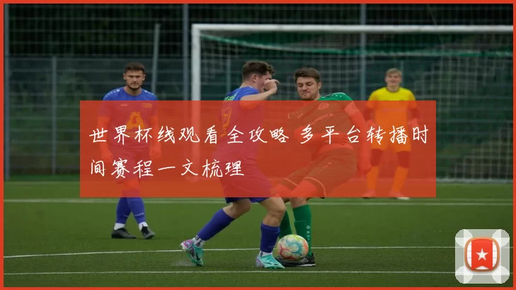 世界杯线观看全攻略 多平台转播时间赛程一文梳理