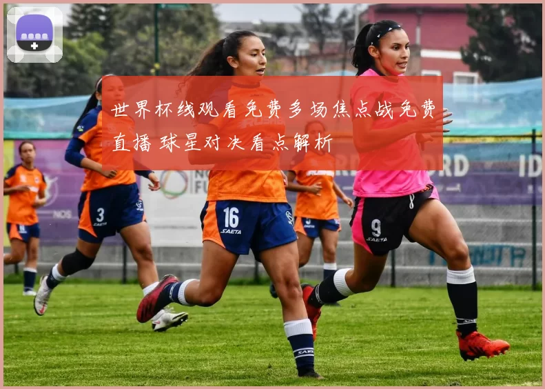 世界杯线观看免费多场焦点战免费直播 球星对决看点解析