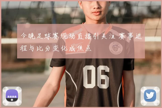 今晚足球赛现场直播引关注 赛事进程与比分变化成焦点