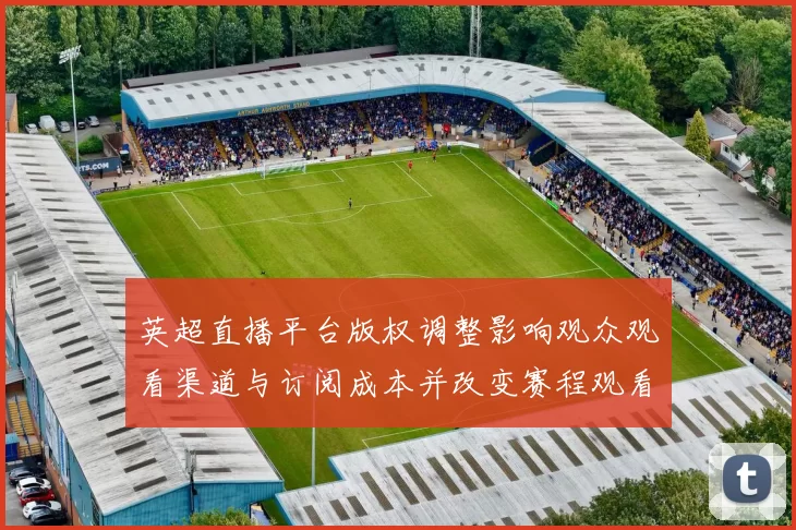 英超直播平台版权调整影响观众观看渠道与订阅成本并改变赛程观看安排