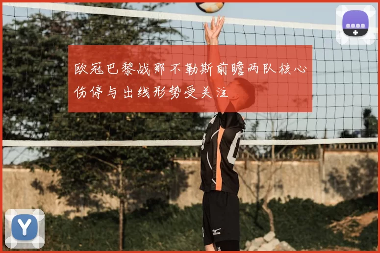 欧冠巴黎战那不勒斯前瞻两队核心伤停与出线形势受关注
