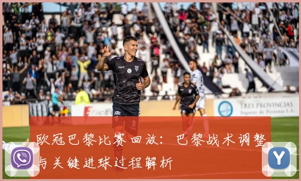 欧冠巴黎比赛回放:巴黎战术调整与关键进球过程解析