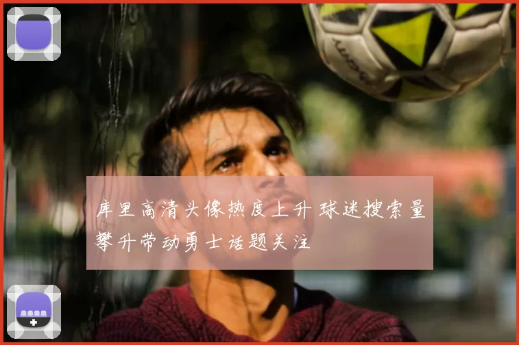 库里高清头像热度上升 球迷搜索量攀升带动勇士话题关注