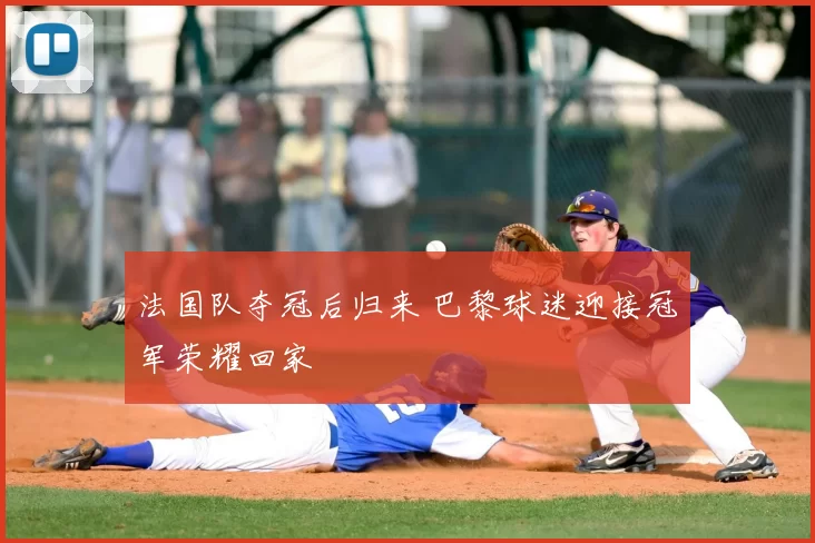法国队夺冠后归来 巴黎球迷迎接冠军荣耀回家