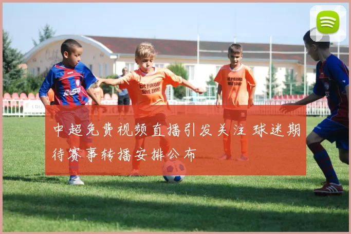 中超免费视频直播引发关注 球迷期待赛事转播安排公布