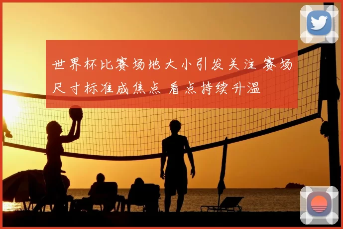 世界杯比赛场地大小引发关注 赛场尺寸标准成焦点 看点持续升温