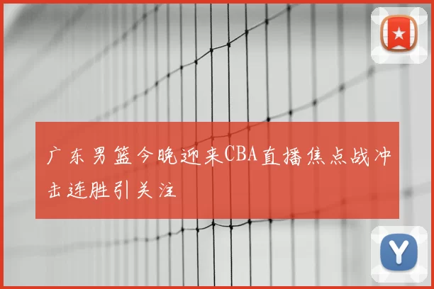 广东男篮今晚迎来CBA直播焦点战冲击连胜引关注