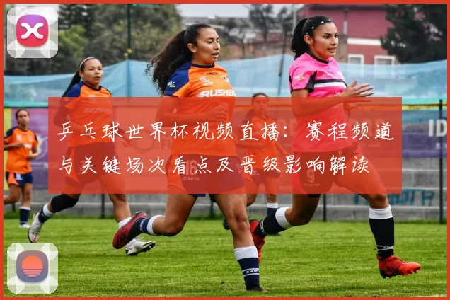 乒乓球世界杯视频直播：赛程频道与关键场次看点及晋级影响解读