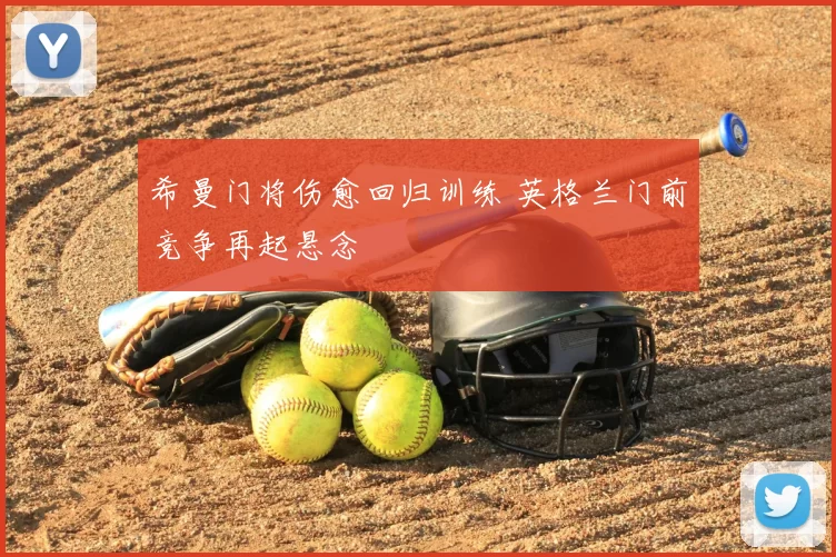 希曼门将伤愈回归训练 英格兰门前竞争再起悬念