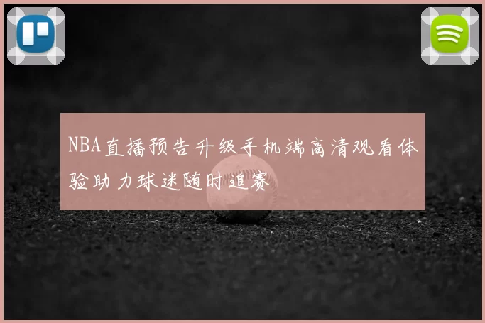 NBA直播预告升级手机端高清观看体验助力球迷随时追赛