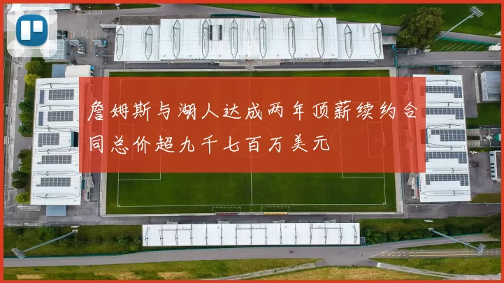 詹姆斯与湖人达成两年顶薪续约合同总价超九千七百万美元
