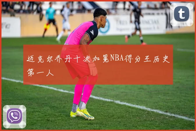 迈克尔乔丹十次加冕NBA得分王历史第一人
