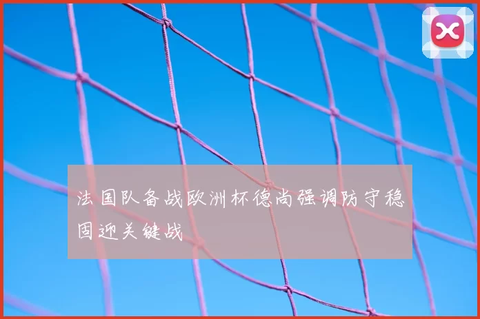 法国队备战欧洲杯德尚强调防守稳固迎关键战