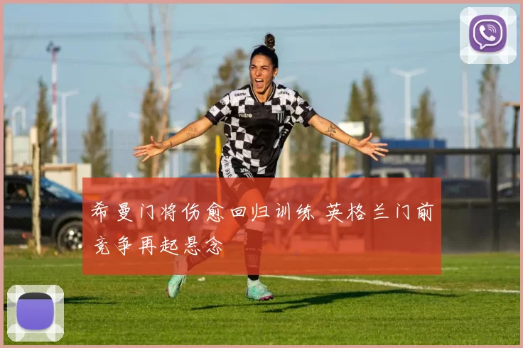 希曼门将伤愈回归训练 英格兰门前竞争再起悬念