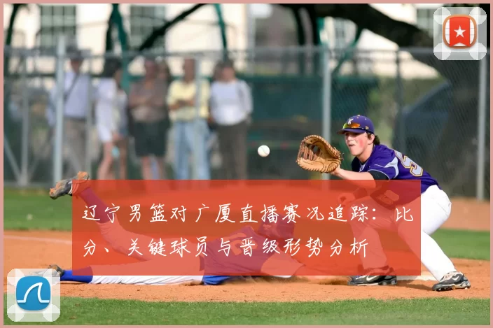 辽宁男篮对广厦直播赛况追踪:比分、关键球员与晋级形势分析