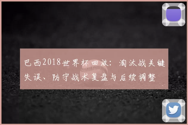 巴西2018世界杯回放:淘汰战关键失误、防守战术复盘与后续调整