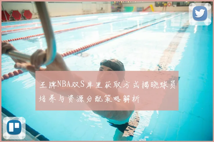 王牌NBA双S库里获取方式揭晓球员培养与资源分配策略解析