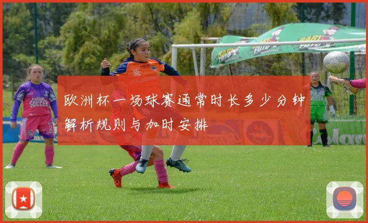 欧洲杯一场球赛通常时长多少分钟解析规则与加时安排