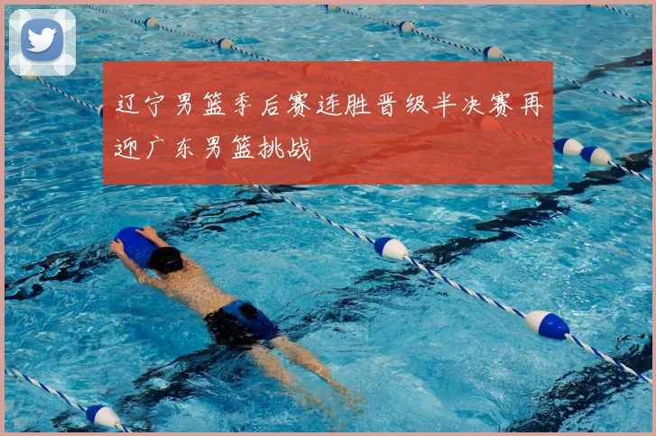 辽宁男篮季后赛连胜晋级半决赛再迎广东男篮挑战