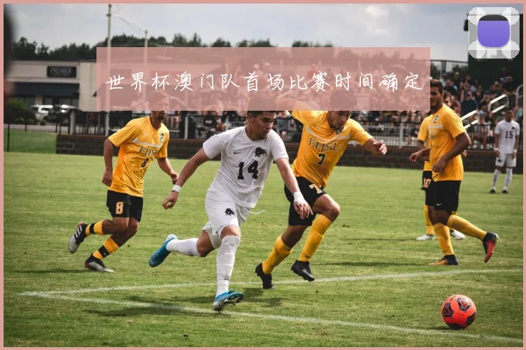 世界杯澳门队首场比赛时间确定