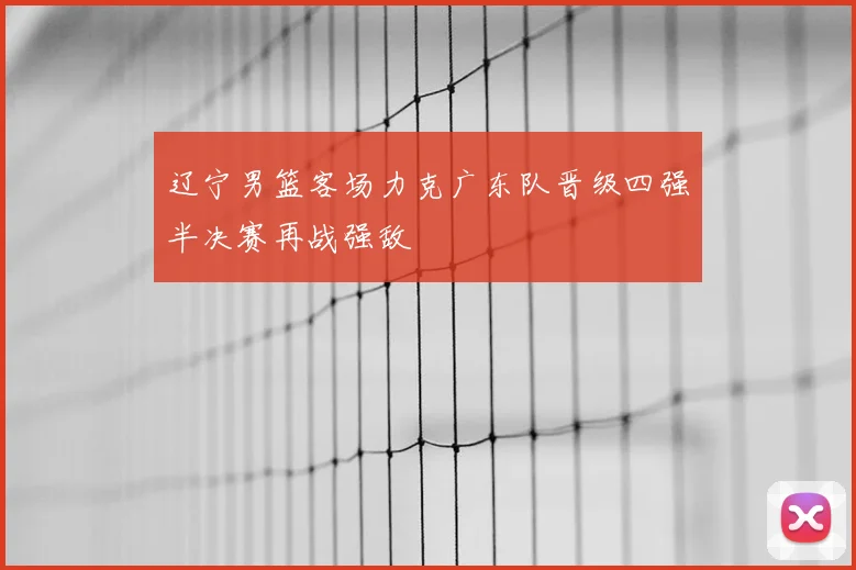 辽宁男篮客场力克广东队晋级四强半决赛再战强敌