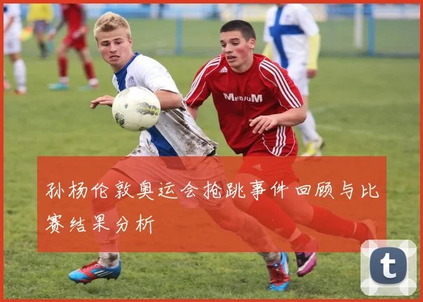 孙杨伦敦奥运会抢跳事件回顾与比赛结果分析