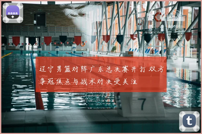 辽宁男篮对阵广东总决赛开打 双方争冠焦点与战术对决受关注
