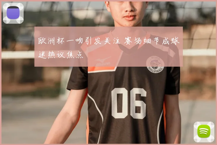 欧洲杯一吻引发关注 赛场细节成球迷热议焦点