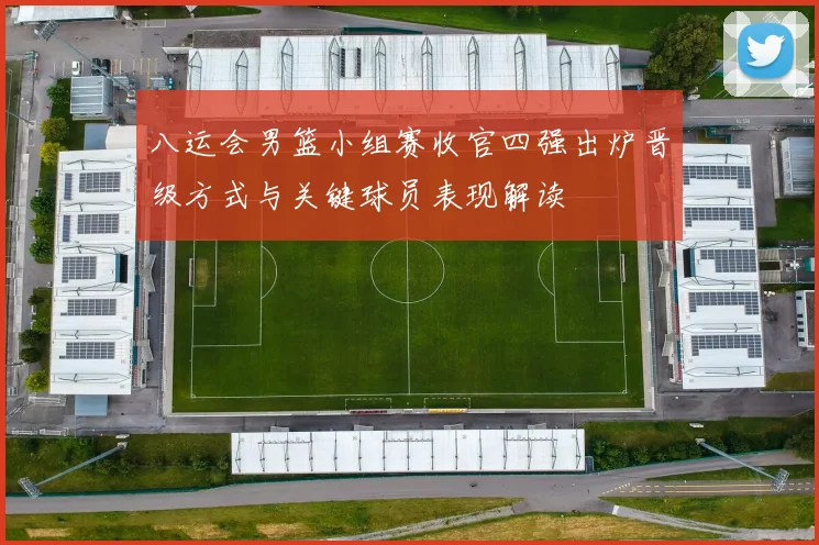 八运会男篮小组赛收官四强出炉晋级方式与关键球员表现解读