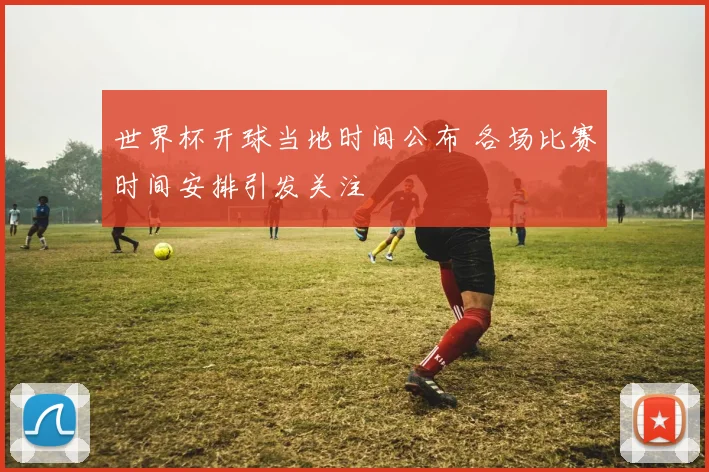 世界杯开球当地时间公布 各场比赛时间安排引发关注