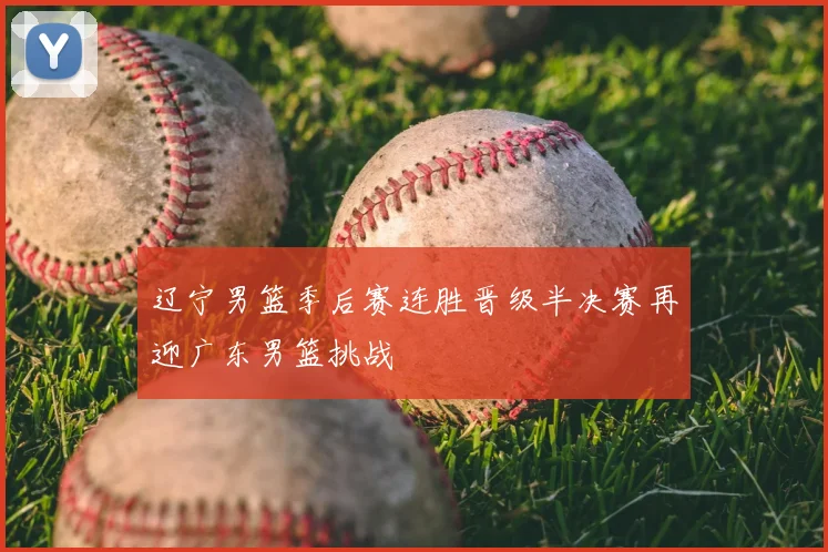 辽宁男篮季后赛连胜晋级半决赛再迎广东男篮挑战