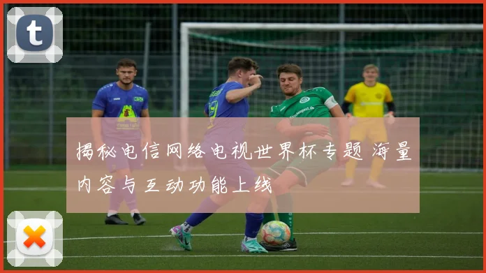 揭秘电信网络电视世界杯专题 海量内容与互动功能上线